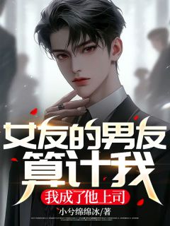 无弹窗小说女友的男友算计我，我成了他上司 作者小兮绵绵冰