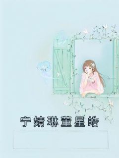 主角宁婧琳董星皓小说爆款《宁婧琳董星皓》完整版小说