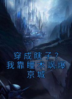 顾清之沈清瞳完整版《穿成瞎子？我靠瞳术飒爆京城》全文最新阅读