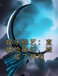 抖音热推小说《娱乐综艺：直播捡破烂，捡成了神探》全文在线阅读