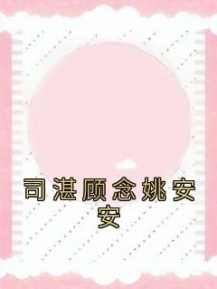 司湛顾念小说抖音热文《司湛顾念姚安安》完结版