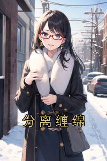 爆款小说由作者佚名所创作的分离缠绵在线阅读