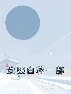 抖音热推小说《沈熙白蒋一郝》全文在线阅读