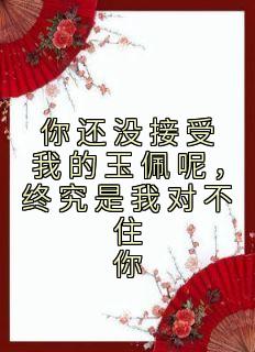 精品小说你还没接受我的玉佩呢，终究是我对不住你全文目录畅读