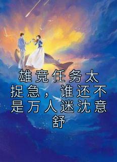 沈意舒林星野主角的小说完结版《雄竞任务太捉急，谁还不是万人迷沈意舒》全集