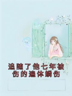 主角季恒明真小说爆款《追随了他七年被伤的遍体鳞伤》完整版小说