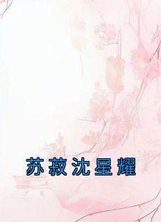 苏菽沈星耀[抖音]小说-苏菽沈星耀无删减阅读