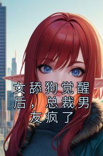 完整版《女舔狗觉醒后，总裁男友疯了》赵蕊顾浩小说免费在线阅读