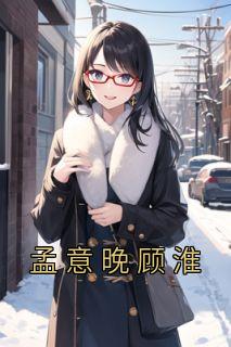 《孟意晚顾淮》小说免费阅读 孟意晚顾淮大结局完整版