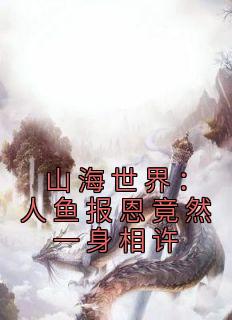 私藏读物《山海世界：人鱼报恩竟然一身相许》林凡千秋雪完结版免费阅读