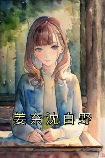 姜奈沈白野最新小说《姜奈沈白野》姜奈沈白野在线试读