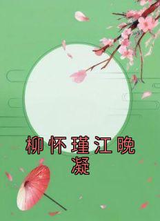 抖音小说《柳怀瑾江晚凝》柳怀瑾江晚凝全文txt