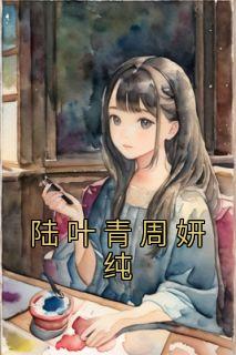 《陆叶青周妍纯》小说周妍纯陆叶青最新章节阅读