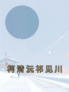 (独家)柯清沅祁见川柯清沅祁见川小说