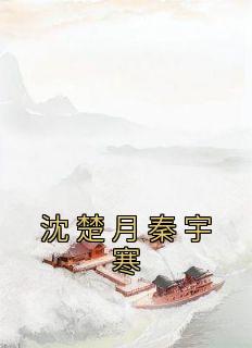 《沈楚月秦宇寒》沈楚月秦宇寒小说全文阅读