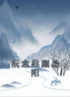 《阮念柔顾易阳》by佚名(阮念柔顾易阳)未删节免费阅读