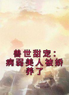 精选好书《兽世甜宠：病弱美人被娇养了》无删减版全文在线