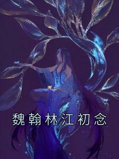 【魏翰林江初念】小说在线阅读-魏翰林江初念免费版目录阅读全文