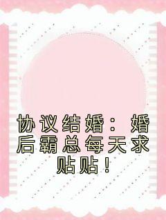 协议结婚：婚后霸总每天求贴贴！[抖音]小说-安婳傅承胤无删减阅读