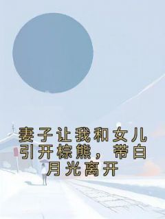 新上《妻子让我和女儿引开棕熊，带白月光离开》佚名小说免费阅读