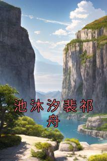 池沐汐裴祁舟【全章节】池沐汐裴祁舟完结版免费阅读