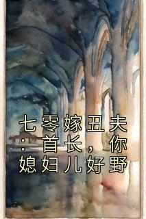 七零嫁丑夫：首长，你媳妇儿好野(佚名)最佳创作小说全文在线阅读