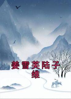 无广告小说姜雪芙陆子维-姜雪芙陆子维在线阅读