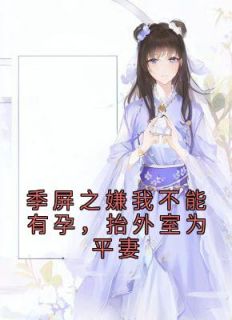 完整版《季屏之嫌我不能有孕，抬外室为平妻》谢七娘季屏之小说免费在线阅读