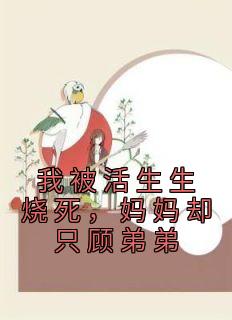 程泽程立《我被活生生烧死，妈妈却只顾弟弟》完结版小说全文免费阅读