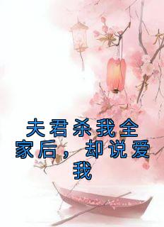 《夫君杀我全家后，却说爱我》by佚名小说完结版在线阅读