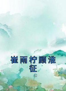 抖音热推小说《崔雨柠顾淮征》全文在线阅读