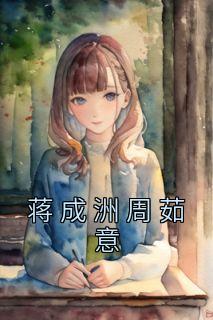 周茹意蒋成洲小说抖音热文《蒋成洲周茹意》完结版