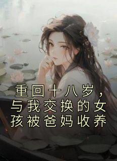 全章节小说重回十八岁，与我交换的女孩被爸妈收养佚名最新阅读