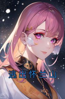 《逃出怀兰山》完整版-阿玥李深在线全文阅读