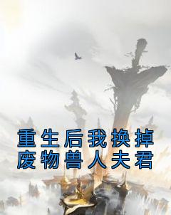 【抖音热推】阿笙龙承阿念全文在线阅读-《重生后我换掉废物兽人夫君》全章节目录