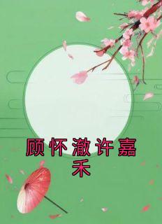 《顾怀澈许嘉禾》最新章节免费阅读by佚名无广告小说