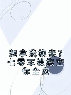 《想拿我换亲？七零军嫂搬空你全家》顾青柠陆云骁大结局小说全章节阅读