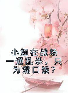 抖音热推小说《小妞在战场一通乱杀，只为混口饭？》全文在线阅读