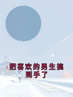 抖音爆款小说《把喜欢的男生搞到手了姜词池烈》免费txt全文阅读