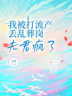 《我被打流产丢乱葬岗，夫君疯了》裴羡曲小染小说全章节最新阅读