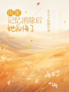 闺蜜记忆消除后，她后悔了小说百度云完整章节列表免费阅读