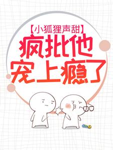 全章节小说小狐狸声甜，疯批他宠上瘾了有鱼入舟最新阅读