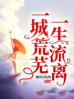 《一城荒芜，一生流离》小说全文在线阅读 《一城荒芜，一生流离》最新章节目录