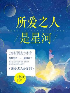 《所爱之人是星河》完结版精彩阅读 《所爱之人是星河》最新章节列表