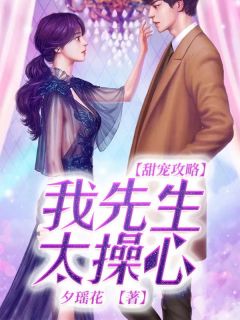 《甜宠攻略：我先生太操心》小说全文精彩阅读 《甜宠攻略：我先生太操心》最新章节目录